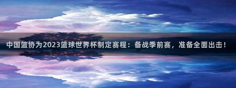 西超杯直播:中国篮协为2023篮球世界杯制定赛程:备战季前赛,准备全面出击!